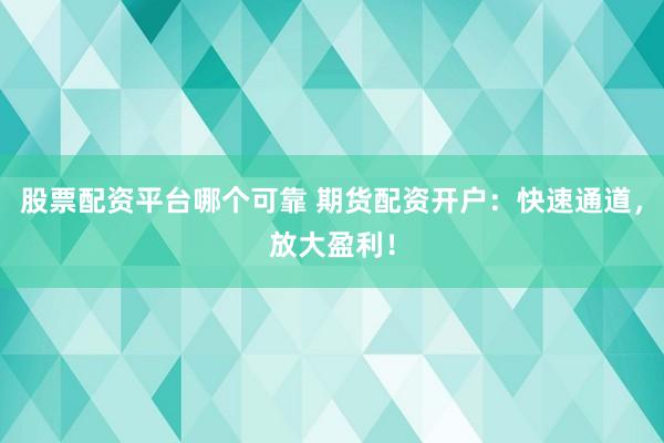 股票配资平台哪个可靠 期货配资开户：快速通道，放大盈利！