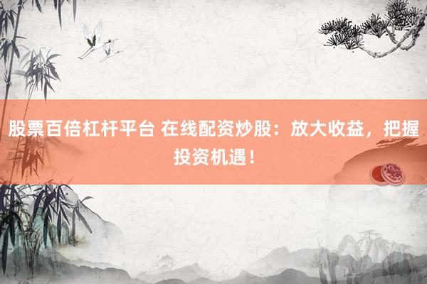 股票百倍杠杆平台 在线配资炒股：放大收益，把握投资机遇！
