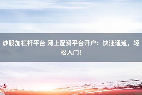 炒股加杠杆平台 网上配资平台开户：快速通道，轻松入门！