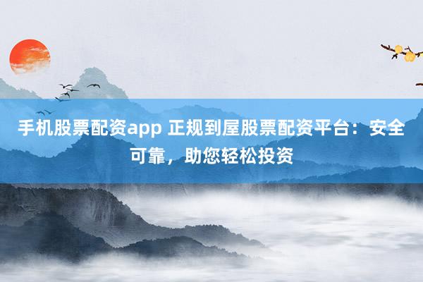 手机股票配资app 正规到屋股票配资平台：安全可靠，助您轻松投资