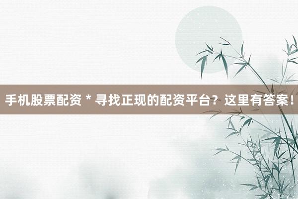 手机股票配资 * 寻找正现的配资平台？这里有答案！