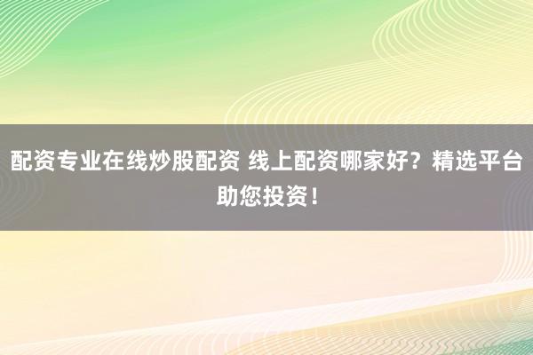 配资专业在线炒股配资 线上配资哪家好？精选平台助您投资！