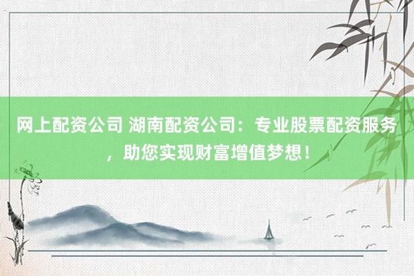 网上配资公司 湖南配资公司：专业股票配资服务，助您实现财富增值梦想！