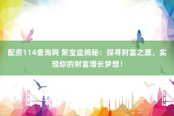配资114查询网 聚宝盆揭秘：探寻财富之源，实现你的财富增长梦想！