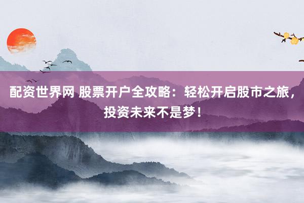 配资世界网 股票开户全攻略：轻松开启股市之旅，投资未来不是梦！