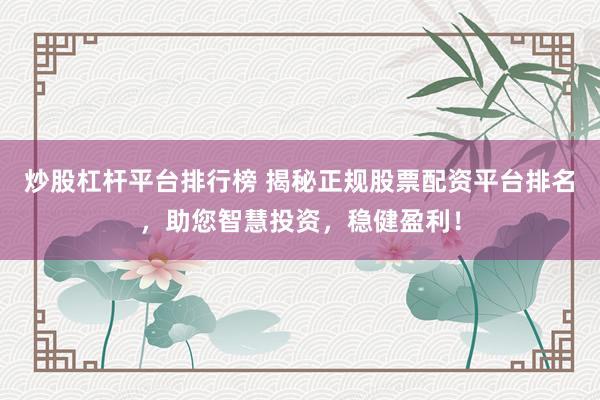 炒股杠杆平台排行榜 揭秘正规股票配资平台排名，助您智慧投资，稳健盈利！