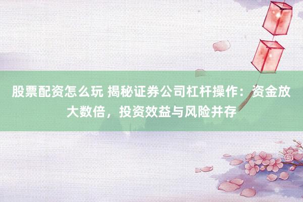 股票配资怎么玩 揭秘证券公司杠杆操作：资金放大数倍，投资效益与风险并存