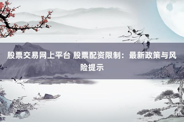 股票交易网上平台 股票配资限制：最新政策与风险提示
