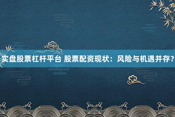 实盘股票杠杆平台 股票配资现状：风险与机遇并存？