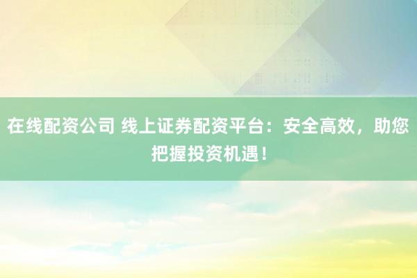 在线配资公司 线上证券配资平台：安全高效，助您把握投资机遇！