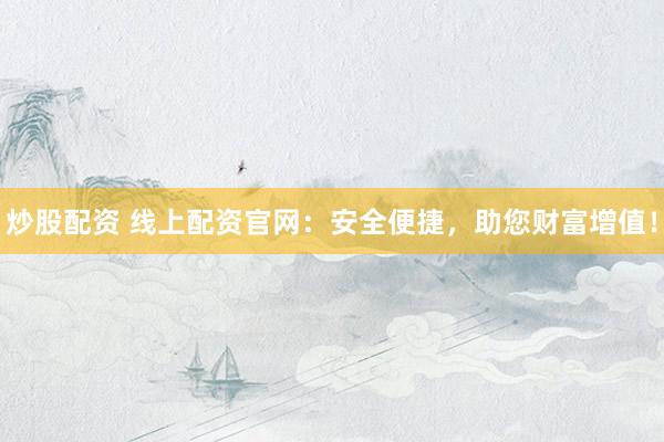 炒股配资 线上配资官网：安全便捷，助您财富增值！