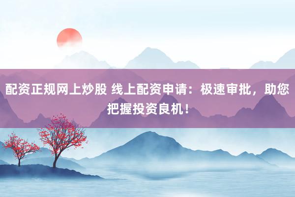 配资正规网上炒股 线上配资申请：极速审批，助您把握投资良机！