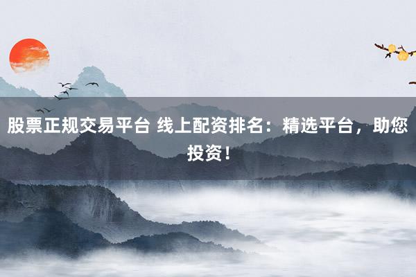 股票正规交易平台 线上配资排名：精选平台，助您投资！