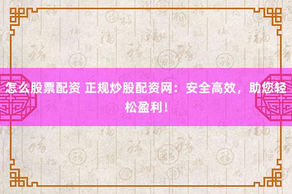 怎么股票配资 正规炒股配资网：安全高效，助您轻松盈利！
