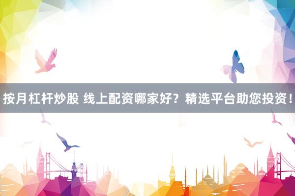 按月杠杆炒股 线上配资哪家好？精选平台助您投资！