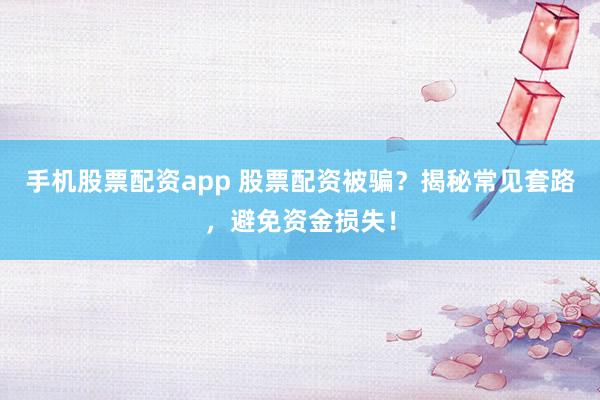 手机股票配资app 股票配资被骗？揭秘常见套路，避免资金损失！