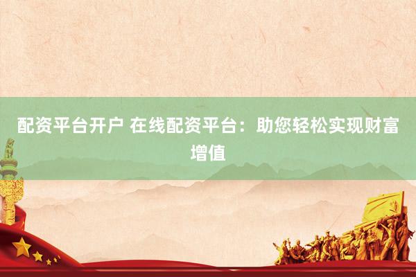 配资平台开户 在线配资平台：助您轻松实现财富增值