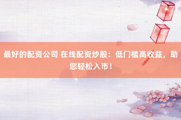 最好的配资公司 在线配资炒股：低门槛高收益，助您轻松入市！