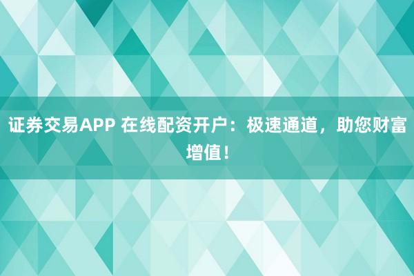 证券交易APP 在线配资开户：极速通道，助您财富增值！