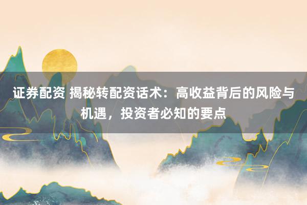 证券配资 揭秘转配资话术：高收益背后的风险与机遇，投资者必知的要点