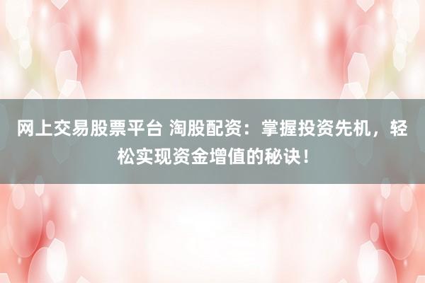 网上交易股票平台 淘股配资：掌握投资先机，轻松实现资金增值的秘诀！
