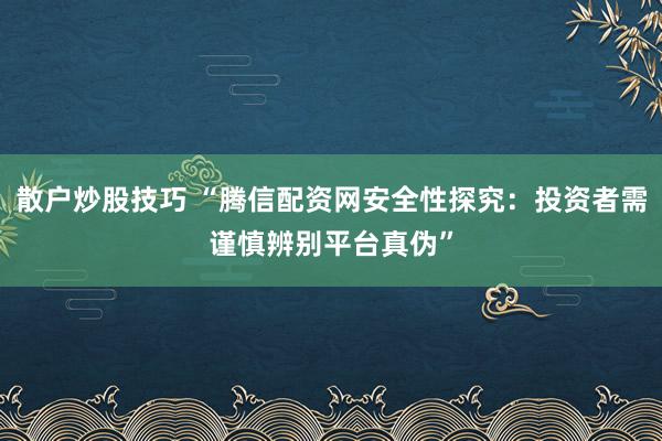 散户炒股技巧 “腾信配资网安全性探究：投资者需谨慎辨别平台真伪”