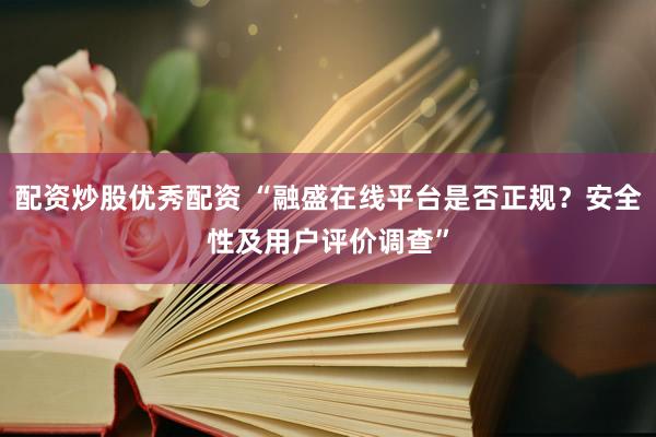 配资炒股优秀配资 “融盛在线平台是否正规？安全性及用户评价调查”