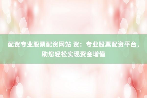 配资专业股票配资网站 资：专业股票配资平台，助您轻松实现资金增值