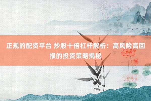正规的配资平台 炒股十倍杠杆解析：高风险高回报的投资策略揭秘