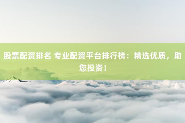 股票配资排名 专业配资平台排行榜：精选优质，助您投资！