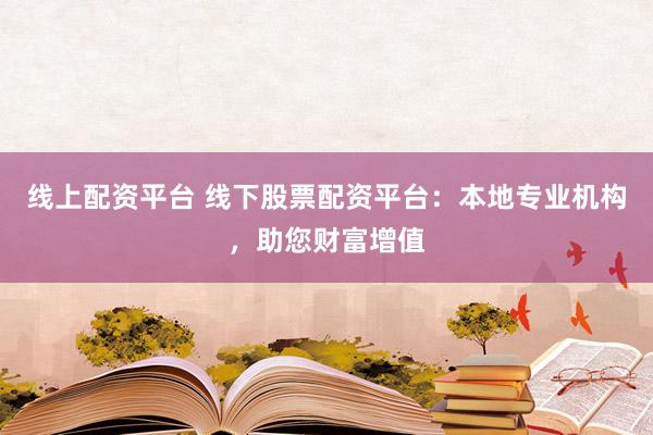 线上配资平台 线下股票配资平台：本地专业机构，助您财富增值