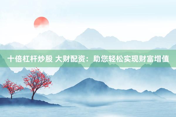 十倍杠杆炒股 大财配资：助您轻松实现财富增值