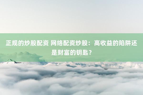 正规的炒股配资 网络配资炒股：高收益的陷阱还是财富的钥匙？