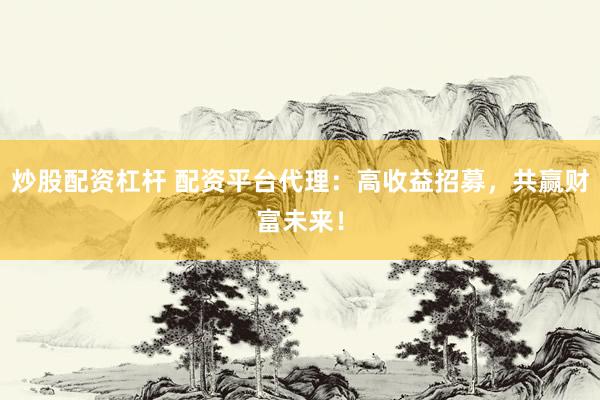 炒股配资杠杆 配资平台代理：高收益招募，共赢财富未来！
