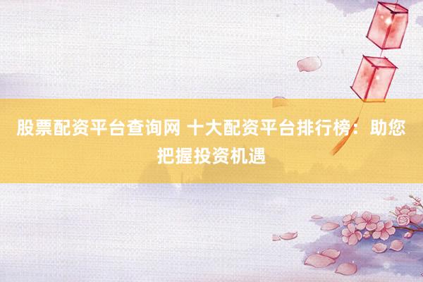 股票配资平台查询网 十大配资平台排行榜：助您把握投资机遇
