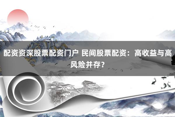 配资资深股票配资门户 民间股票配资：高收益与高风险并存？
