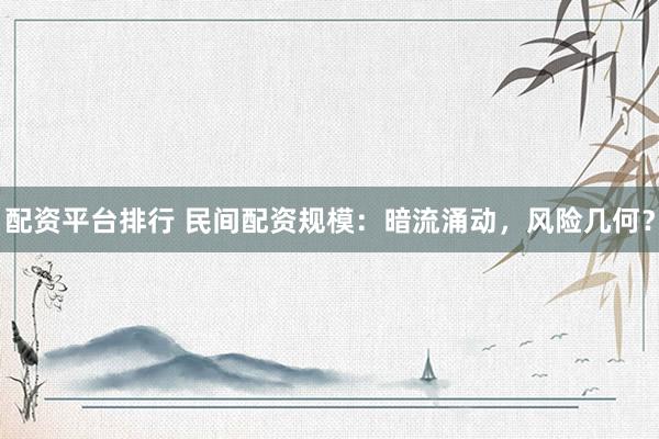 配资平台排行 民间配资规模：暗流涌动，风险几何？