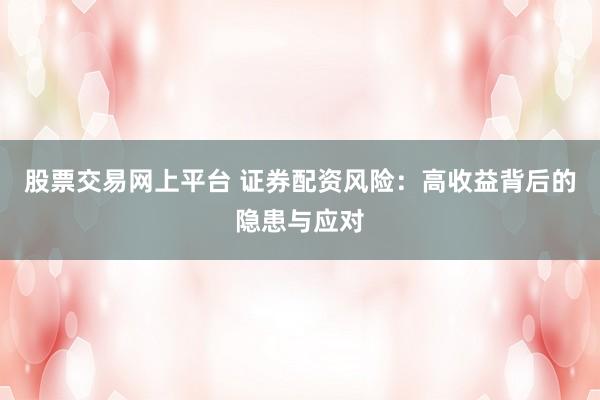 股票交易网上平台 证券配资风险：高收益背后的隐患与应对