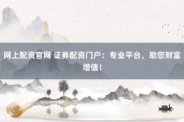 网上配资官网 证券配资门户：专业平台，助您财富增值！