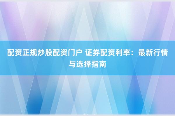配资正规炒股配资门户 证券配资利率：最新行情与选择指南