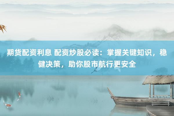 期货配资利息 配资炒股必读：掌握关键知识，稳健决策，助你股市航行更安全