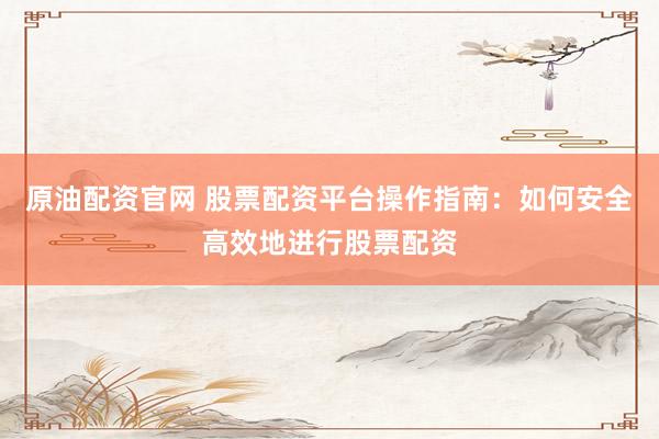 原油配资官网 股票配资平台操作指南：如何安全高效地进行股票配资