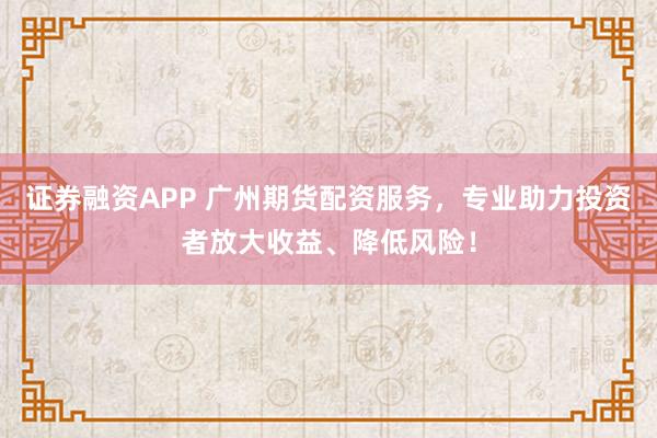 证券融资APP 广州期货配资服务，专业助力投资者放大收益、降低风险！