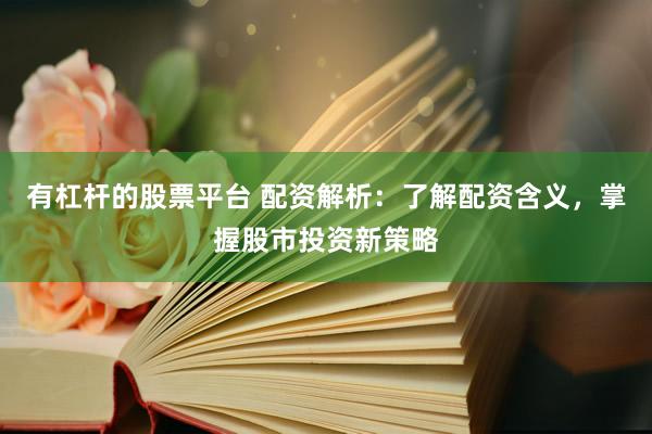 有杠杆的股票平台 配资解析：了解配资含义，掌握股市投资新策略