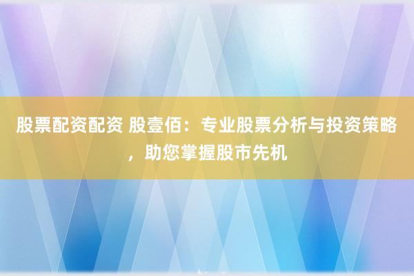 股票配资配资 股壹佰：专业股票分析与投资策略，助您掌握股市先机