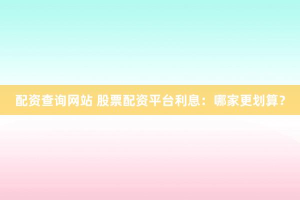 配资查询网站 股票配资平台利息：哪家更划算？