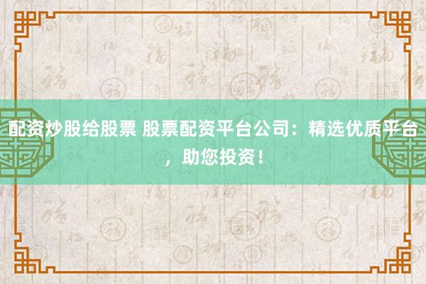 配资炒股给股票 股票配资平台公司：精选优质平台，助您投资！