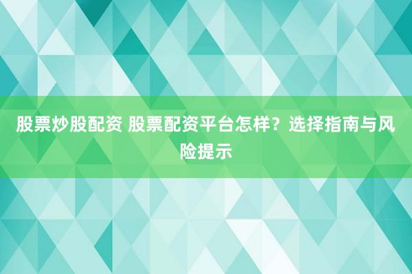 股票炒股配资 股票配资平台怎样？选择指南与风险提示