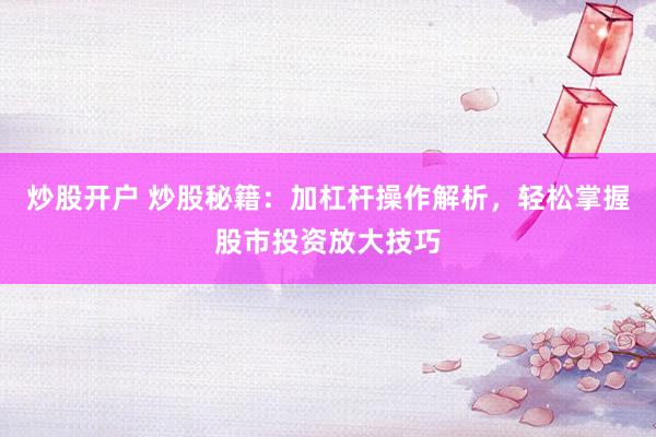 炒股开户 炒股秘籍：加杠杆操作解析，轻松掌握股市投资放大技巧