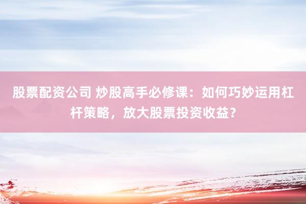 股票配资公司 炒股高手必修课：如何巧妙运用杠杆策略，放大股票投资收益？